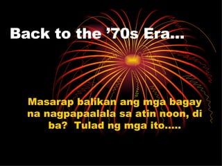 Back to the ’70s Era… Masarap balikan ang mga bagay na nagpapaalala sa atin noon, di ba?  Tulad ng mga ito….. 