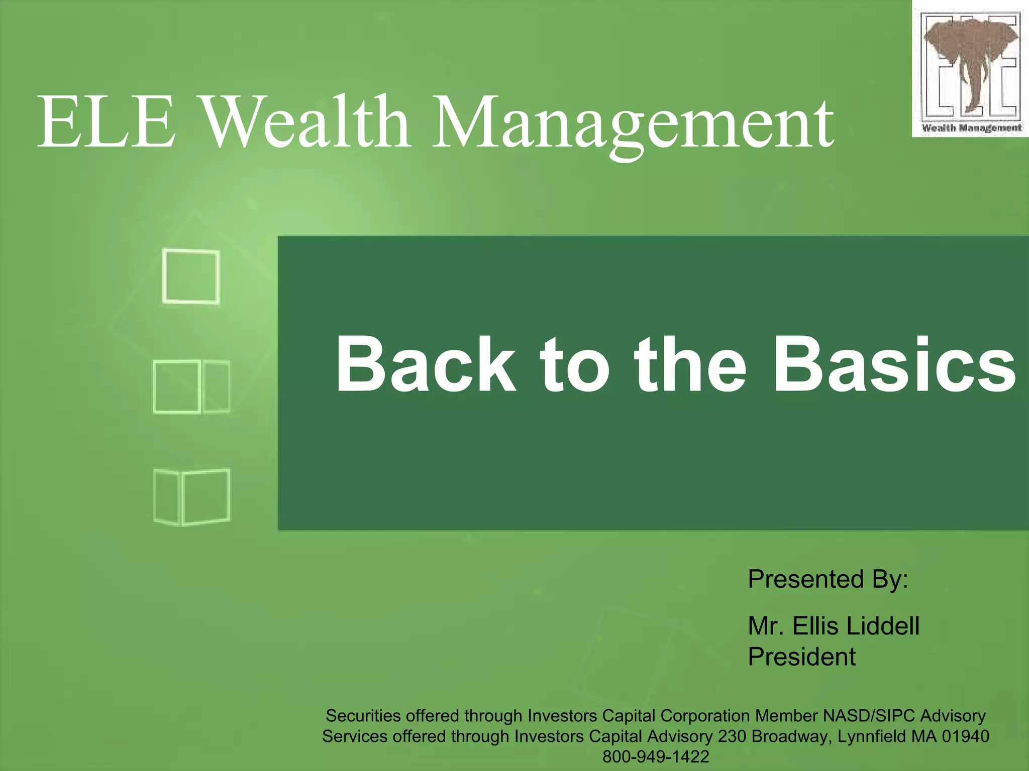 ELE Wealth Management Back to the Basics Presented By: Mr. Ellis Liddell President Securities offered through Investors Capital Corporation Member NASD/SIPC Advisory Services offered through Investors Capital Advisory 230 Broadway, Lynnfield MA 01940  800-949-1422  