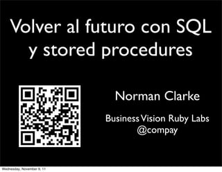 Volver al futuro con SQL
      y stored procedures

                              Norman Clarke
                            Business Vision Ruby Labs
                                   @compay


Wednesday, November 9, 11
 
