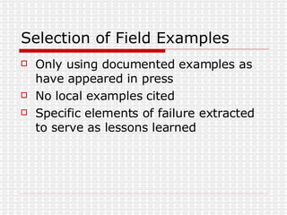 Selection of Field Examples Only using documented examples as have appeared in press No local examples cited Specific elements of failure extracted to serve as lessons learned 