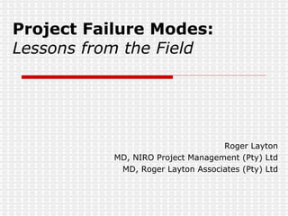 Project Failure Modes: Lessons from the Field Roger Layton MD, NIRO Project Management (Pty) Ltd MD, Roger Layton Associates (Pty) Ltd 