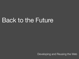 Back to the Future




            Developing and Reusing the Web
 