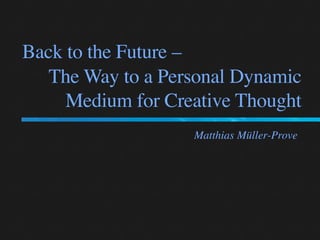 Back to the Future –
   The Way to a Personal Dynamic
     Medium for Creative Thought
                   Matthias Müller-Prove