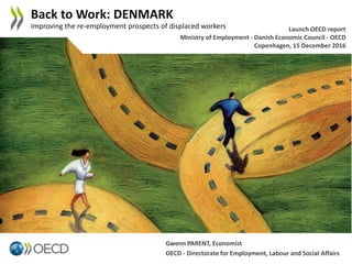 Gwenn PARENT, Economist
OECD - Directorate for Employment, Labour and Social Affairs
Back to Work: DENMARK
Improving the re-employment prospects of displaced workers Launch OECD report
Ministry of Employment - Danish Economic Council - OECD
Copenhagen, 15 December 2016
 