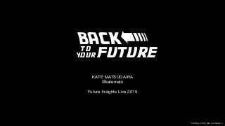 BACK
KATE MATSUDAIRA
@katemats
Future Insights Live 2015
future
to
your
<
* nothing in this talk is original :)
 