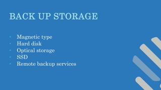 BACK UP STORAGE
• Magnetic type
• Hard disk
• Optical storage
• SSD
• Remote backup services
 