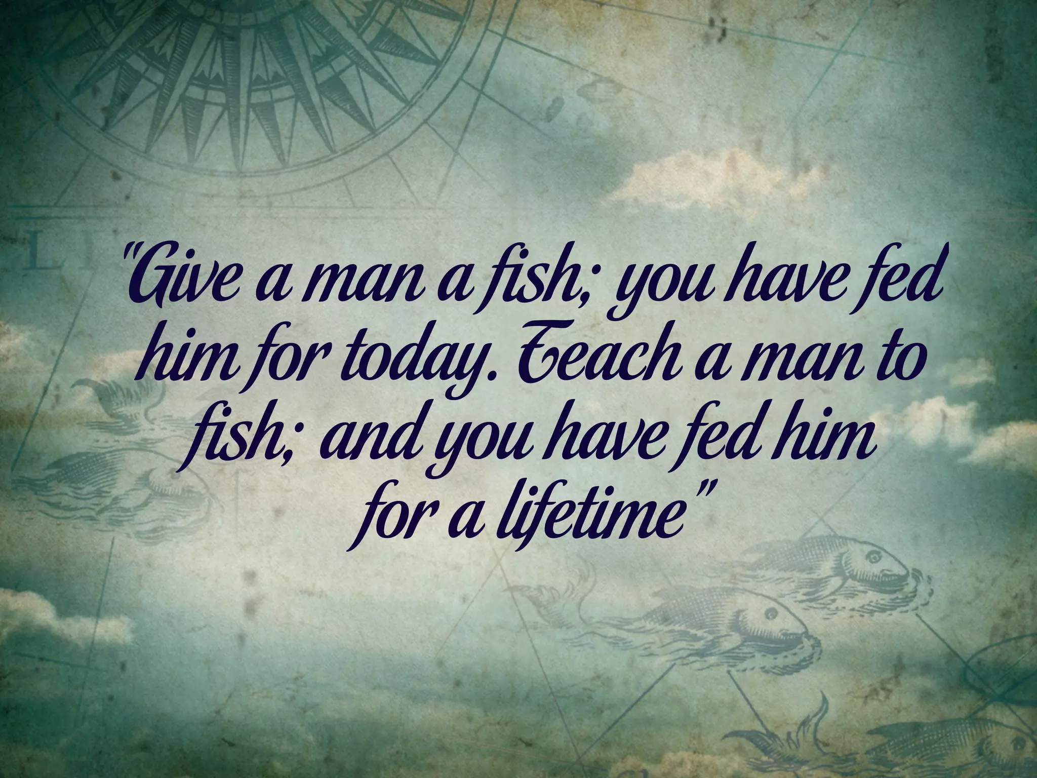“Give a man a ﬁsh; you have fed
 him for today. Teach a man to
   ﬁsh; and you have fed him
          for a lifetime”
 