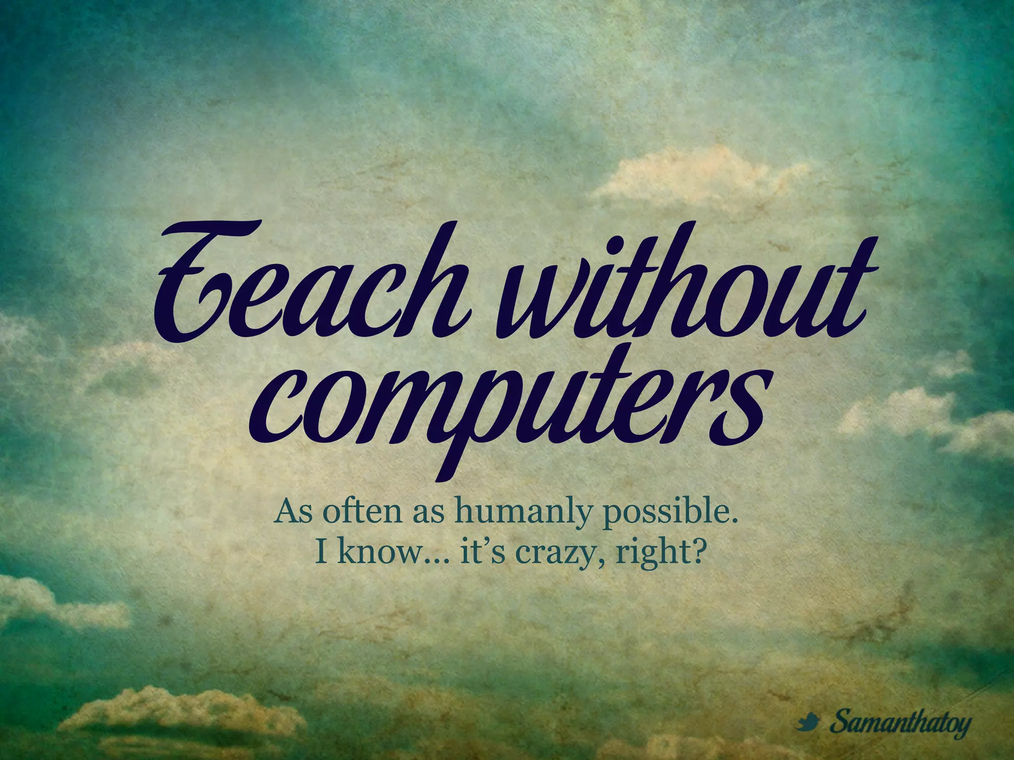 Teach without
 computers
  As often as humanly possible.
    I know... it’s crazy, right?
 