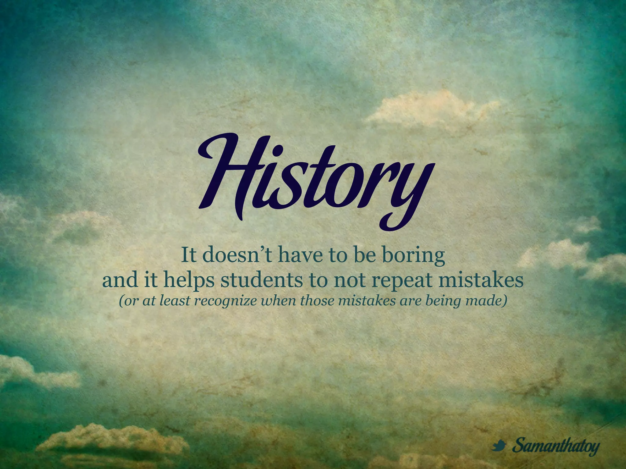 History
        It doesn’t have to be boring
and it helps students to not repeat mistakes
 (or at least recognize when those mistakes are being made)
 