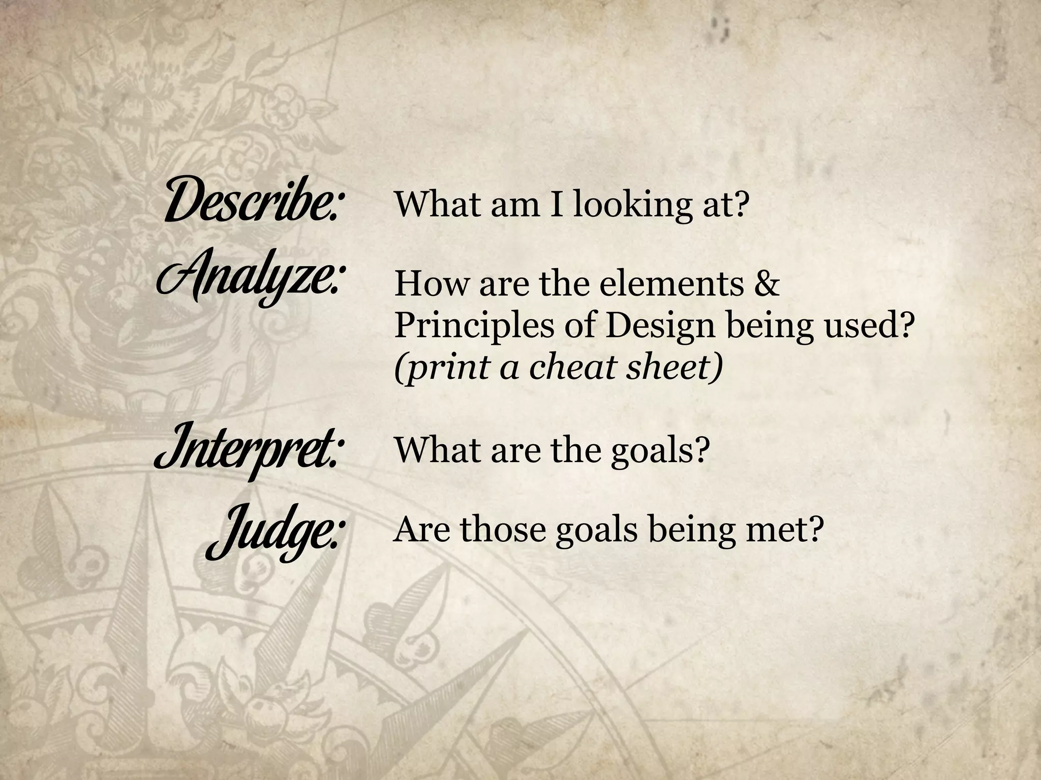Describe:    What am I looking at?

Analyze:     How are the elements &
             Principles of Design being used?
             (print a cheat sheet)

Interpret:   What are the goals?

  Judge:     Are those goals being met?
 