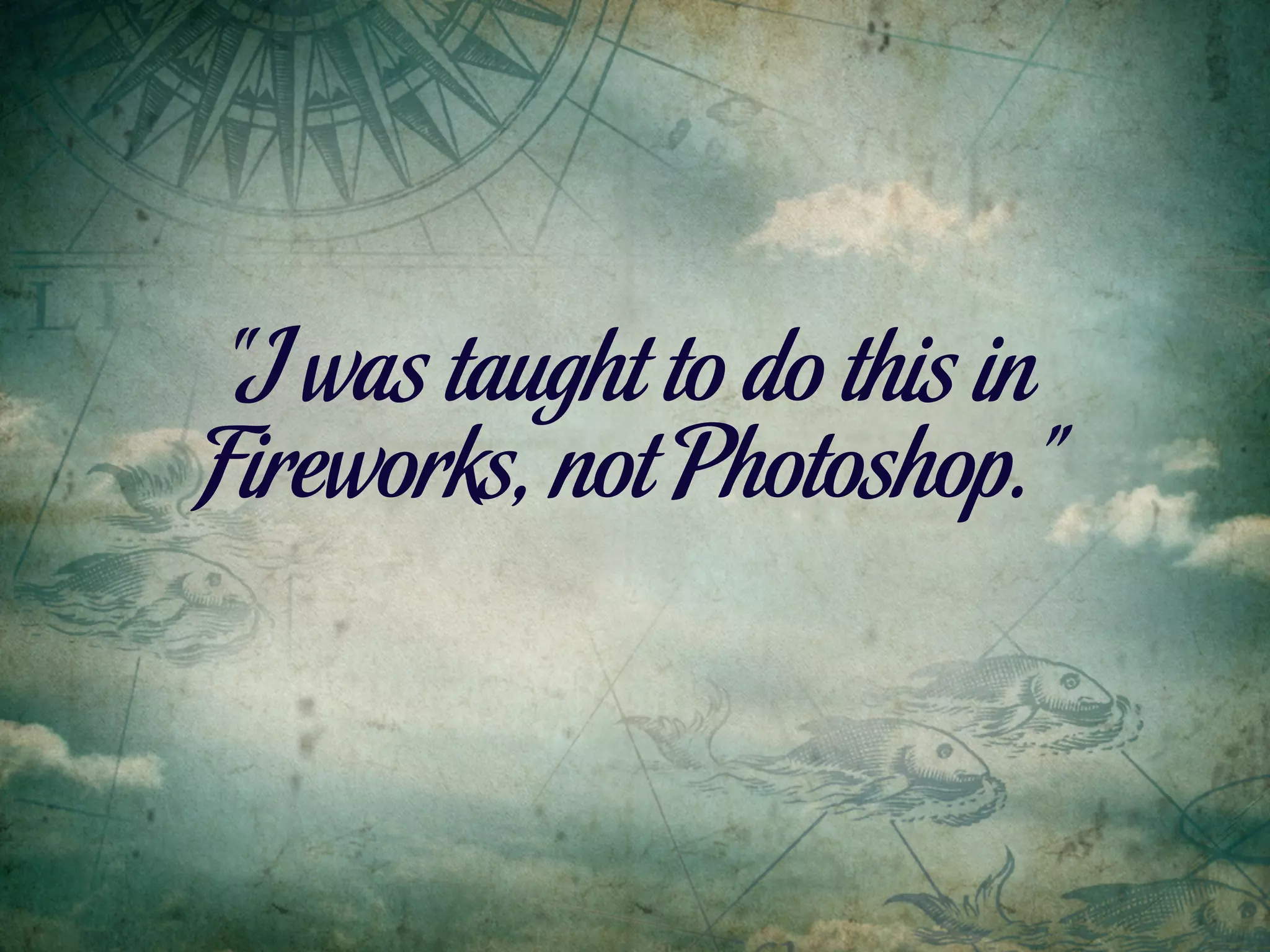 “I was taught to do this in
Fireworks, not Photoshop.”
 