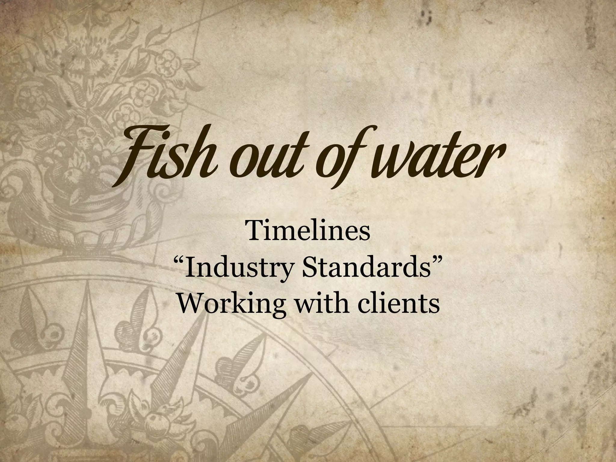 Fish out of water
       Timelines
  “Industry Standards”
  Working with clients
 