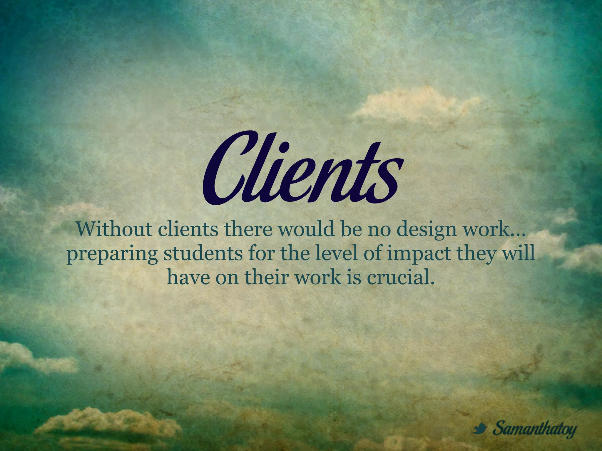 Clients
 Without clients there would be no design work...
preparing students for the level of impact they will
          have on their work is crucial.
 