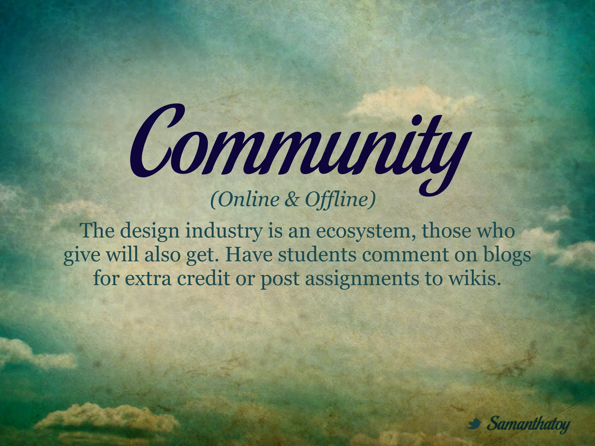 Community (Online & Offline)
  The design industry is an ecosystem, those who
give will also get. Have students comment on blogs
   for extra credit or post assignments to wikis.
 