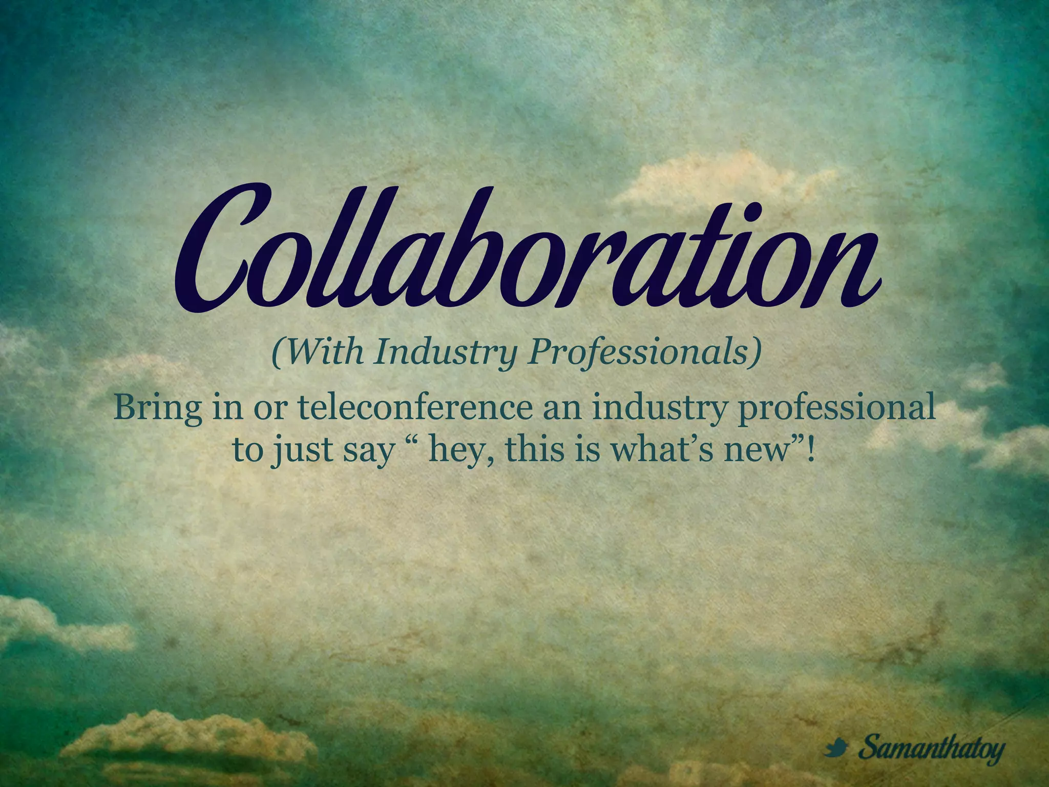 Collaboration
          (With Industry Professionals)
Bring in or teleconference an industry professional
       to just say “ hey, this is what’s new”!
 