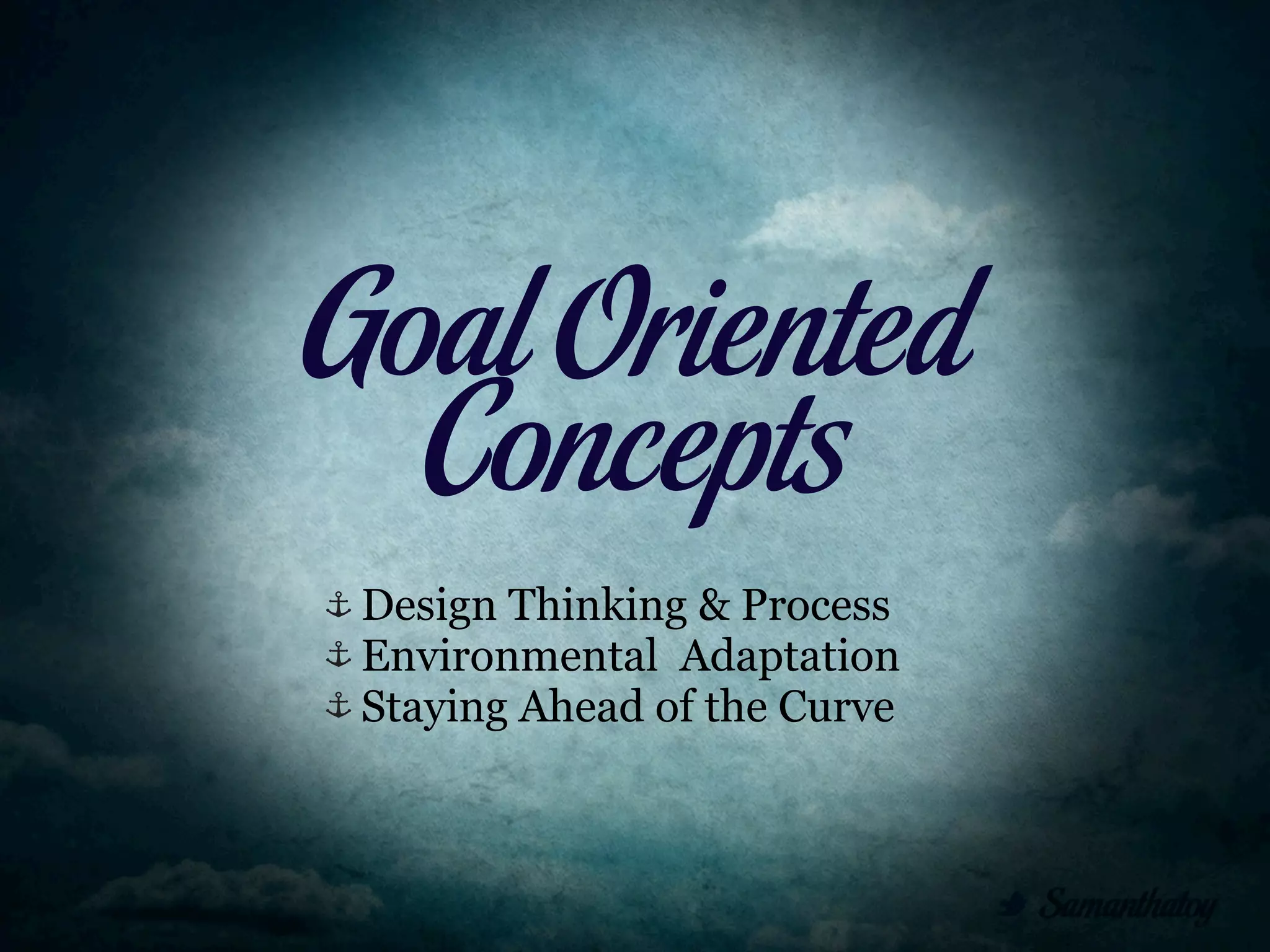 Goal Oriented
  Concepts
 Design Thinking & Process
 Environmental Adaptation
 Staying Ahead of the Curve
 