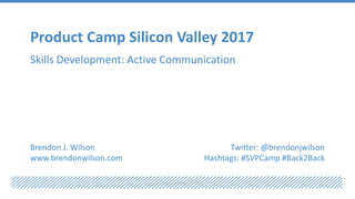 Product Camp Silicon Valley 2017
Skills Development: Active Communication
Brendon J. Wilson
www.brendonwilson.com
Twitter: @brendonjwilson
Hashtags: #SVPCamp #Back2Back
 