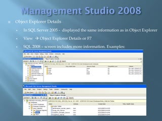    Object Explorer Details

       In SQL Server 2005 - displayed the same information as in Object Explorer

       View  Object Explorer Details or F7

       SQL 2008 – screen includes more information. Examples:
 