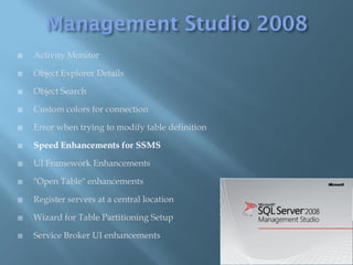    Activity Monitor

   Object Explorer Details

   Object Search

   Custom colors for connection

   Error when trying to modify table definition

   Speed Enhancements for SSMS

   UI Framework Enhancements

   "Open Table" enhancements

   Register servers at a central location

   Wizard for Table Partitioning Setup

   Service Broker UI enhancements
 