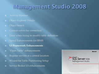    Activity Monitor

   Object Explorer Details

   Object Search

   Custom colors for connection

   Error when trying to modify table definition

   Speed Enhancements for SSMS

   UI Framework Enhancements

   "Open Table" enhancements

   Register servers at a central location

   Wizard for Table Partitioning Setup

   Service Broker UI enhancements
 