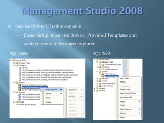    Service Broker UI enhancements

       Easier setup of Service Broker. Provided Templates and
        context menu in the object explorer

SQL 2005:                                 SQL 2008:




           SQL 2008:
 
