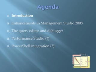   Introduction

   Enhancements in Management Studio 2008

   The query editor and debugger

   Performance Studio (?)

   PowerShell integration (?)
 