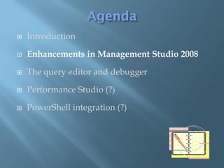    Introduction

   Enhancements in Management Studio 2008

   The query editor and debugger

   Performance Studio (?)

   PowerShell integration (?)
 