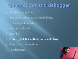    Multi-Server Queries

   Intellisense added to the Query Editor

       Collapsible window

   Customizable tabs

   Error list

   New Right-Click options on Results Grid

   Showplan - new options

   The debugger
 