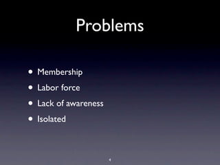 Problems
• Membership
• Labor force
• Lack of awareness
• Isolated
4
