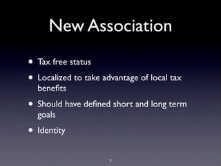 New Association
• Tax free status
• Localized to take advantage of local tax
benefits
• Should have defined short and long term
goals
• Identity
7