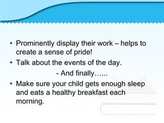 • Prominently display their work – helps to
create a sense of pride!
• Talk about the events of the day.
- And finally…...
• Make sure your child gets enough sleep
and eats a healthy breakfast each
morning.
 