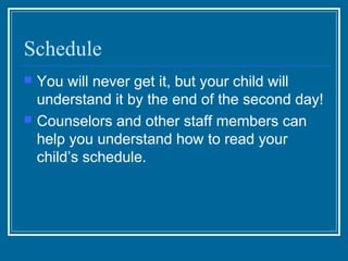Schedule
   You will never get it, but your child will
    understand it by the end of the second day!
   Counselors and other staff members can
    help you understand how to read your
    child’s schedule.
 