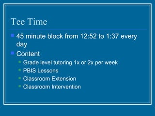Tee Time
   45 minute block from 12:52 to 1:37 every
    day
   Content
       Grade level tutoring 1x or 2x per week
       PBIS Lessons
       Classroom Extension
       Classroom Intervention
 
