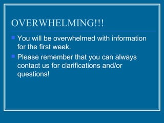 OVERWHELMING!!!
   You will be overwhelmed with information
    for the first week.
   Please remember that you can always
    contact us for clarifications and/or
    questions!
 