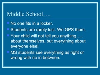 Middle School….
   No one fits in a locker.
   Students are rarely lost. We GPS them.
   Your child will not tell you anything…..
    about themselves, but everything about
    everyone else!
   MS students see everything as right or
    wrong with no in between.
 