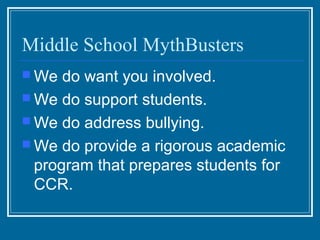 Middle School MythBusters
 We  do want you involved.
 We do support students.
 We do address bullying.
 We do provide a rigorous academic
  program that prepares students for
  CCR.
 