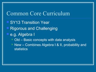 Common Core Curriculum
   SY13 Transition Year
   Rigorous and Challenging
   e.g. Algebra I
       Old – Basic concepts with data analysis
       New – Combines Algebra I & II, probability and
        statistics
 