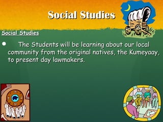 Social StudiesSocial Studies
Social StudiesSocial Studies
 The Students will be learning about our localThe Students will be learning about our local
community from the original natives, the Kumeyaay,community from the original natives, the Kumeyaay,
to present day lawmakers.to present day lawmakers.
 