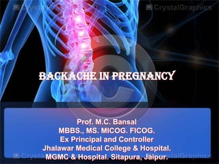 BACKACHE IN PREGNANCY



         Prof. M.C. Bansal
    MBBS., MS. MICOG. FICOG.
     Ex Principal and Controller
Jhalawar Medical College & Hospital.
 MGMC & Hospital. Sitapura, Jaipur.
 