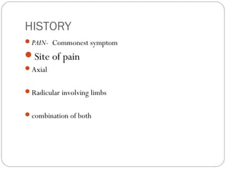 HISTORY
PAIN- Commonest symptom
Site of pain
Axial
Radicular involving limbs
combination of both
 