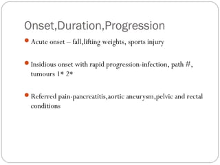 Onset,Duration,Progression
Acute onset – fall,lifting weights, sports injury
Insidious onset with rapid progression-infe...