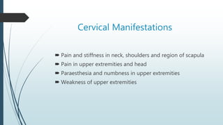 Cervical Manifestations
 Pain and stiffness in neck, shoulders and region of scapula
 Pain in upper extremities and head
 Paraesthesia and numbness in upper extremities
 Weakness of upper extremities
 