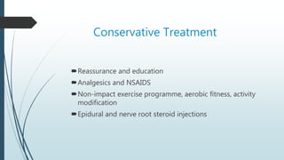 Conservative Treatment
Reassurance and education
Analgesics and NSAIDS
Non-impact exercise programme, aerobic fitness, activity
modification
Epidural and nerve root steroid injections
 
