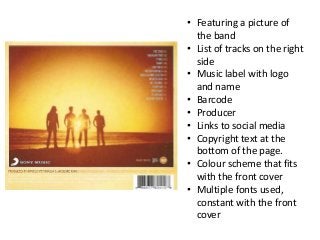 • Featuring a picture of
the band
• List of tracks on the right
side
• Music label with logo
and name
• Barcode
• Producer
• Links to social media
• Copyright text at the
bottom of the page.
• Colour scheme that fits
with the front cover
• Multiple fonts used,
constant with the front
cover
 