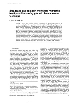 Broadband and compact multi-pole microstrip
bandpassfilters using ground plane aperture
technique
L. Zhu, H. Bu and K. Wu
Abstract: A gound plane aperture technique is developed for effective enhancement of the
capacitive coupling factor in the parallel-coupled microstrip line (PCML). By applying a so-called
‘short-opencalibration’(SOC) scheme in the fullwave method of moments (MOM)algorithm, ths
PCML with two external lines is characterised by an equivalent J-inverter network with its
susceptance and two electrical line lengths. Extracted parameters indicate that the coupling factor
appears to be frequency-dependent and its maximum value rises rapidly as the aperture is widened.
With the introduction of a single microstrip line section between two identical PCMLs, a
broadband and compact multi-pole microstrip bandpass filter is proposed for the first time, and its
electrical behaviour is studied and optimised on the basis of its equivalent circuit network. The
network-based optimised results are confirmed by an EM simulation of the entire filter layout,
featuring ultra-broadband and four-pole bandpass behaviour. Further, a single capacitivelyloaded
line section is utilised to formulate a multi-pole bandpass filter, and its electrical effects are also
discussed for filter design. The predicted and measured results confirm attractive properties of the
proposed multi-pole filter with BW=60%. /SII<-16dB and 220% wide upper stop-band.
1 Introduction
The microstrip bandpass filter has been studied and
developed as an important building block in the design of
microwave circuits and systems [l]. With its easily
achievable design-specified coupling factor, the parallel-
coupled microstrip line (PCML) has widely been used in
multi-stage bandpass filtersas a capacitivecouplingelement
between two adjacent line resonators [2, 31. To realise a
multi-pole and broad bandpass filter with a deep out-of-
band rejection, the usual procedure is to reduce both its
strip and slot widths in order to acheve a tight coupling,
and a large number of line resonators are required in this
case. This may lead to a degradation of its filtering
behaviour, namely, low Q-factor and high insertion loss.
Also, it may introduce some difficulties into the design
procedure and fabrication process due to its sensitivity to
the strip/slot widths and conductor thickness/configuration.
The filter size and fabrication cost are usually not desirable
as the required number of line resonators increases.
With the rapid development of three-dimensional (3D)
microwave- and millimetre-wave integrated circuit proces-
sing techniques, much attention has been directed to the use
of a high-quality multilayer planar circuit that allowsfor an
additional degree of design freedom along the vertical
0IEE, 2002
IEE Proceedings online no. 20010145
DOE IO. 104Y/ip-map:20010145
Paper first received 3rd July 2001 and in revised form 10th December 2001
L. Zhu is with the School of Electrical & Electronic Engineering, Nanyang
Technological University, 639798, Singapore
H. Bu is with the Amplifier Design Group, Mitec Telecom Inc., Pointe Claire,
Montreal, QC, H9R 528, Canada
K. Wu is with the Department of Electrical Engineering, Ecole Polytechnique,
CP. 6079. Sum. Centre-Ville, Montreal, QC, H3C 3A7, Canada
orientation [4]. To meet the requirement of capacitive tight
coupling, an overlap-gap coupling structure has been
developed in a two-layered structure for designing a
broadband microstrip bandpass filter [5]. In [6], a high-Q
and broadband inductor was proposed by removing a
partial ground plane of the spiral circuit based on a 3D Si-
MMIC technology. By forming a backside aperture in the
ground plane, a novel parallel-coupled microstrip line
(PCML) has also been developed and characterised in [7],
to show its potential in effective enhancement of capacitive
coupling required in the design of a broadband microstrip
bandpass filter.
In recent years, ultra-wideband technologies have
stimulated interest in communication and radar applica-
tions [8]. Nevertheless, it is difficult to design broadband
activeand passive circuitswith a bandwidth >20%0.In fact,
the filter design procedure available to date was essentially
establishedwith (quasi-)lumpedelementsas described in [11,
and its design formulas were developed over a narrow
frequency range around the centre frequency. It therefore
seems difficult to apply this procedure in the design of
bandpass filters with BW>20%. This is because all the
basic elements such as the line resonator and coupling
section are strongly frequency dependent in this case. In
other words, their electricalcharacteristicsare too frequency
dependent over a wide frequency range.
In ths work, a ground plane aperture technique is
proposed and developed for effective enhancement of a
tight coupling over the frequency range of interest, and
realisation of periodic frequency-dependent coupling char-
acteristics over a wide frequency range. This is achieved by
forming a wide aperture on the ground plane of the PCML.
With the use of a so-called ‘short-open calibration’ (SOC)
scheme [9],that is self-contained in our fullwave method of
moments (MOM)algorithm [lo], the two-port PCML with
external lines is generally characterised as an equivalent J-
IEE Proc.-Microw. Antennu Propug., Vol. l49>No. I , February 2002 71
 