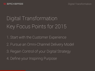 Digital Transformation
Key Focus Points for 2015
1. Start with the Customer Experience
2. Pursue an Omni-Channel Delivery Model
3. Regain Control of your Digital Strategy
4. Deﬁne your Inspiring Purpose
Digital Transformation
 