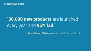 “30.000 new products are launched
every year and 95% fail.”
– Prof. Clayton Christensen, Harvard Business School
 