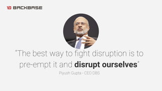 “The best way to ﬁght disruption is to
pre-empt it and disrupt ourselves”
Piyush Gupta - CEO DBS
 