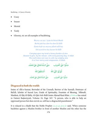 Backbiting - A Cancer of Society


•    Crazy

•    Insane

•    Mental

•    Tardy

•    Gloomy, etc are all examples of backbiting.

                                   Mayray sar pay ‘iṣyān kā bārah Maulā
                                    Barhā jātā hay dam-ba-dam Yā Ilāĥī
                                   Zamīn bojh say mayray pĥattī naĥī hay
                                     Yeh tayrā hī to hay karam Yā Ilāĥī

                           Carrying upon my head a heavy burden of sins
                    Heavier it gets, by the minute, with every passing day, O Allah
                          The earth does not cave in with my weighty sins
                               It is Your mercy and compassion, O Allah

                                 ٰ ٰ       ٰ
                            ‫ ﻣﺤﻤﺪ‬Ơ‫ ﻋ‬ƕ‫ اﻟـﻠـﻪ ﺗﻌﺎ‬Ơ‫ﺻ‬            ۡ ْ       ۡ
                                                             ‫ اﻟﺤﺒﻴﺐ‬Ơ‫ﺻﻠﻮا ﻋ‬

                                        ْ ْ                      ْ ْ
                                    ‫اﺳﺘﻐﻔﺮاﷲ‬              ‫ اﷲ‬ƕ‫ﺗﻮﺑﻮ اا‬

                                   ٰ ٰ       ٰ
                              ‫ ﻣﺤﻤﺪ‬Ơ‫ ﻋ‬ƕ‫ اﻟـﻠـﻪ ﺗﻌﺎ‬Ơ‫ﺻ‬           ۡ ْ       ۡ
                                                              ‫ اﻟﺤﺒﻴﺐ‬Ơ‫ﺻﻠﻮا ﻋ‬



Disgraced in both the worlds
Imām of Aĥl-e-Sunnat, Revivalist of the Ummaĥ, Reviver of the Sunnaĥ, Destroyer of
Bid’aĥ, Scholar of Sacred Law, Guide of Spirituality, Fountain of Blessing, ‘Allāmaĥ,
                                                                      ْ َّ ُ َ ْ َ ِ َ
Maulānā, Al-Ḥāj Al-Ḥāfiẓ, Al-Qārī Ash-Shāĥ Imām Aḥmad Razā Khān ‫ ﻋـﻠَﻴْﻪ رﲪﺔ اﻟـﺮﲪٰﻦ‬has stated
in Fatāwā Raḍawiyyah, Volume 24, Page 347: “A person, who is able to help an
oppressed person but does not do so, will face a disgraceful punishment.”

It is relayed in a Ḥadīš that the Noble Prophet ‫َﻠَﻴْﻪ  واٰﻟ ِٖﻪ  وﺳﻠَّﻢ‬ʋ  ‫  اﷲ  ﺗَﻌَﺎﱃ‬ʄ‫ ﺻ‬said, ‘When someone
                                                    َ َ        َ
                                                                  ِ        ٰ ُ         َّ َ

backbites against a Muslim brother in front of another Muslim and the other has the
                                                    174
 