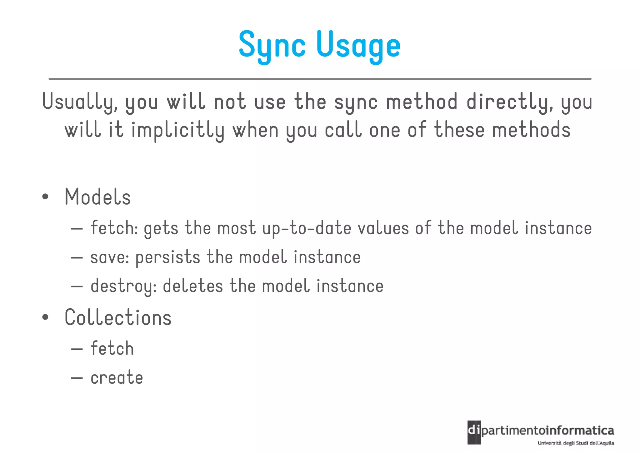 Sync Usage
Usually, you will not use the sync method directly you
                                             directly,
  will it implicitly when you call one of these methods

• Models
   – fetch: gets the most up-to-date values of the model instance
   – save: persists the model instance
   – destroy: deletes the model instance
• Collections
   – fetch
   – create
 
